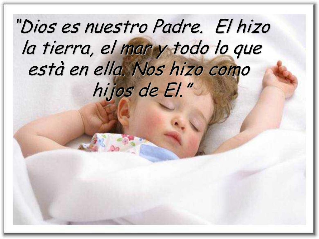 Dios es nuestro Padre. El hizo la tierra, el mar y todo lo que
