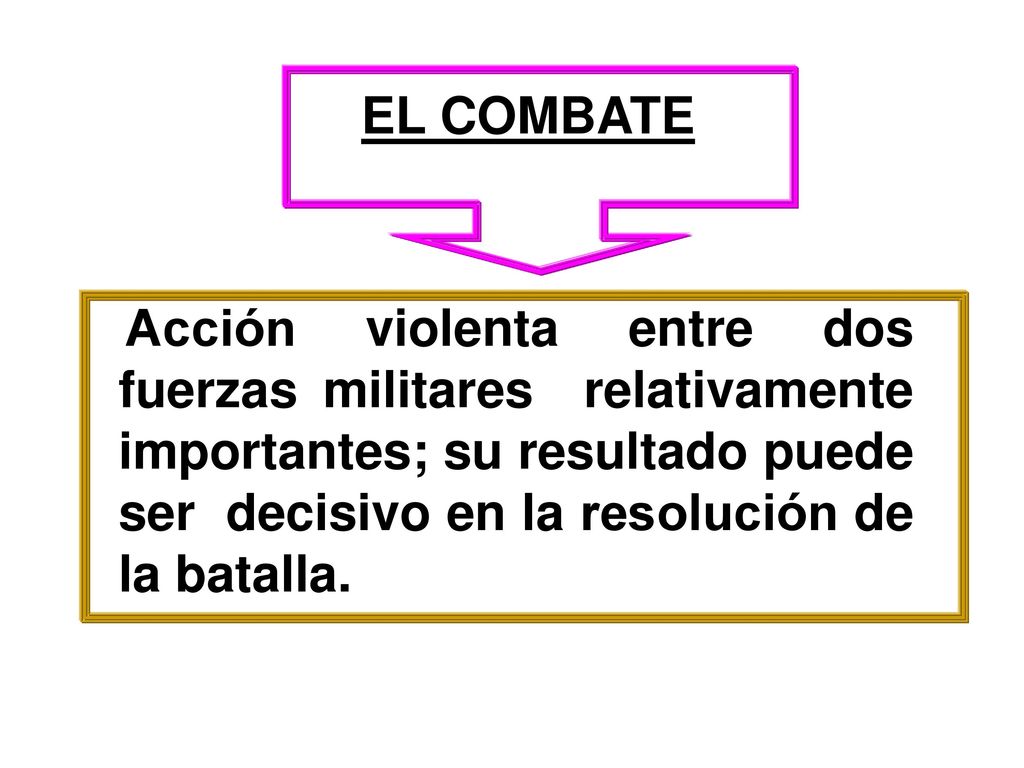 EL COMBATE Acción violenta entre dos fuerzas militares relativamente importantes; su resultado puede ser decisivo en la resolución de la batalla.