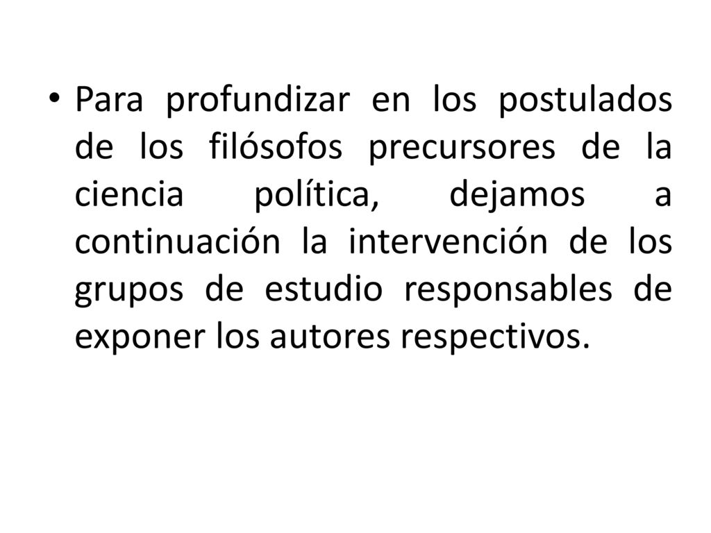 Para profundizar en los postulados de los filósofos precursores de la ciencia política, dejamos a continuación la intervención de los grupos de estudio responsables de exponer los autores respectivos.
