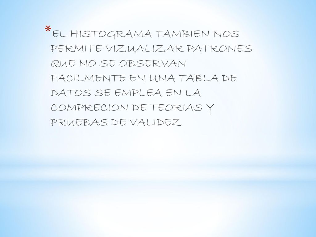 EL HISTOGRAMA TAMBIEN NOS PERMITE VIZUALIZAR PATRONES QUE NO SE OBSERVAN FACILMENTE EN UNA TABLA DE DATOS SE EMPLEA EN LA COMPRECION DE TEORIAS Y PRUEBAS DE VALIDEZ
