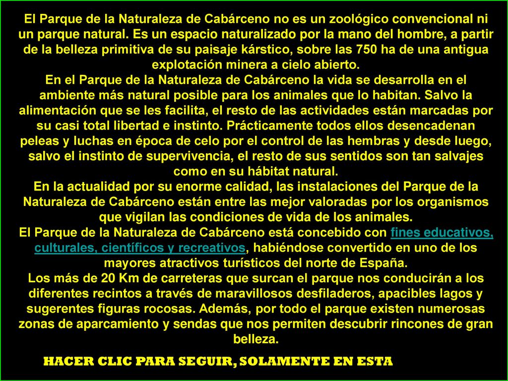 El Parque de la Naturaleza de Cabárceno no es un zoológico convencional ni un parque natural. Es un espacio naturalizado por la mano del hombre, a partir de la belleza primitiva de su paisaje kárstico, sobre las 750 ha de una antigua explotación minera a cielo abierto.