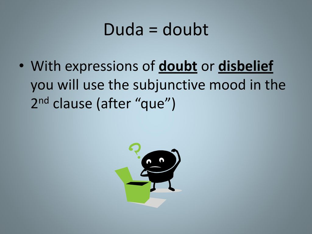 Duda = doubt With expressions of doubt or disbelief you will use the subjunctive mood in the 2nd clause (after que )