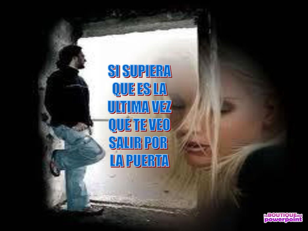 SI SUPIERA QUE ES LA ULTIMA VEZ QUE TE VEO SALIR POR LA PUERTA
