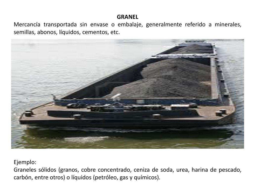 GRANEL Mercancía transportada sin envase o embalaje, generalmente referido a minerales, semillas, abonos, líquidos, cementos, etc.
