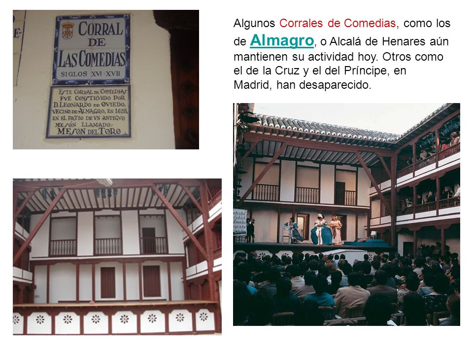 Algunos Corrales de Comedias, como los de Almagro, o Alcalá de Henares aún mantienen su actividad hoy.