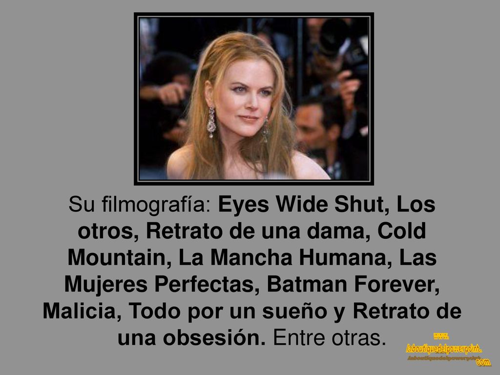 Su filmografía: Eyes Wide Shut, Los otros, Retrato de una dama, Cold Mountain, La Mancha Humana, Las Mujeres Perfectas, Batman Forever, Malicia, Todo por un sueño y Retrato de una obsesión.