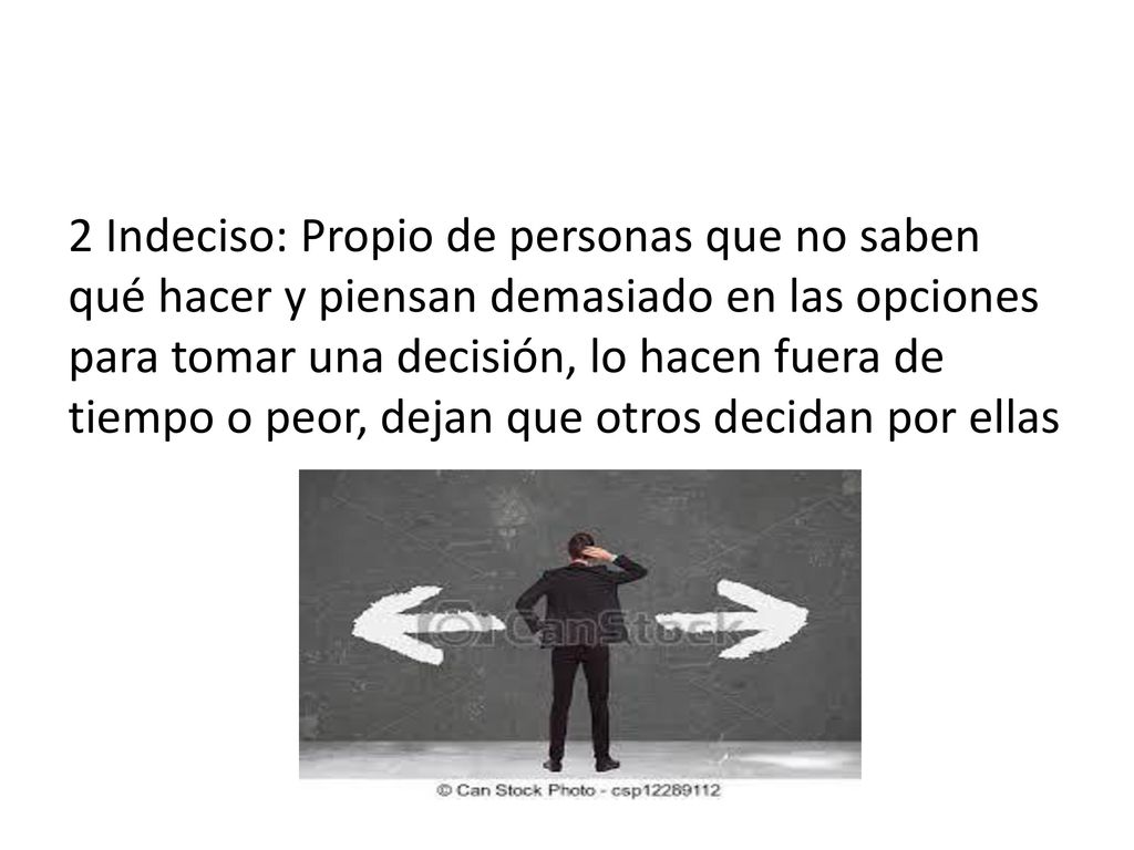 2 Indeciso: Propio de personas que no saben qué hacer y piensan demasiado en las opciones para tomar una decisión, lo hacen fuera de tiempo o peor, dejan que otros decidan por ellas