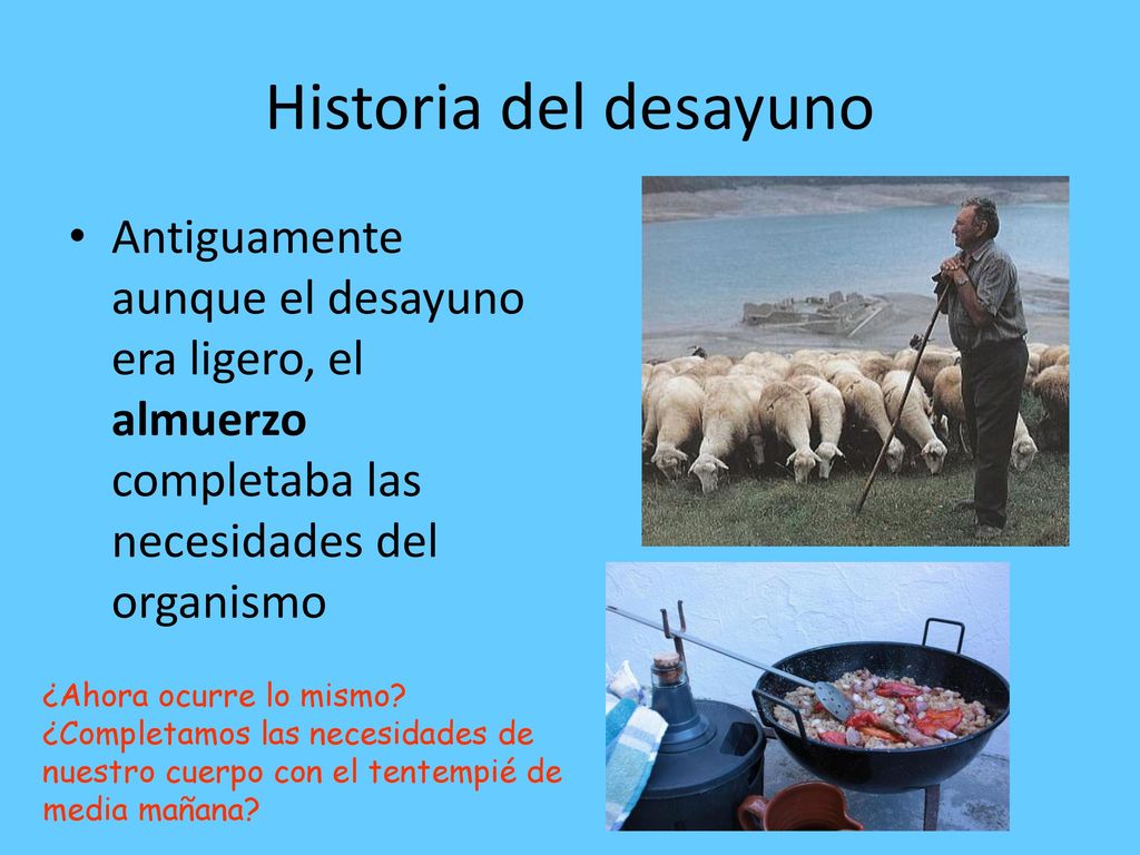 Historia del desayuno Antiguamente aunque el desayuno era ligero, el almuerzo completaba las necesidades del organismo.