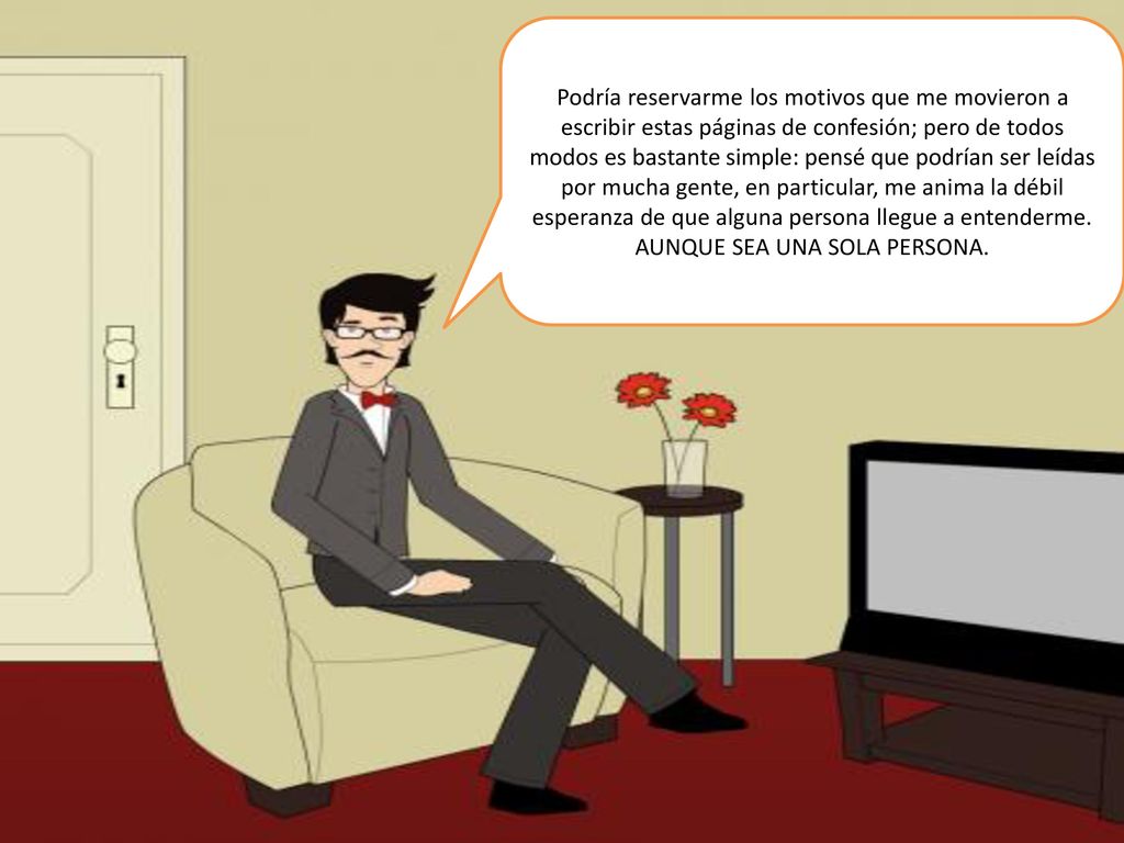 Podría reservarme los motivos que me movieron a escribir estas páginas de confesión; pero de todos modos es bastante simple: pensé que podrían ser leídas por mucha gente, en particular, me anima la débil esperanza de que alguna persona llegue a entenderme.