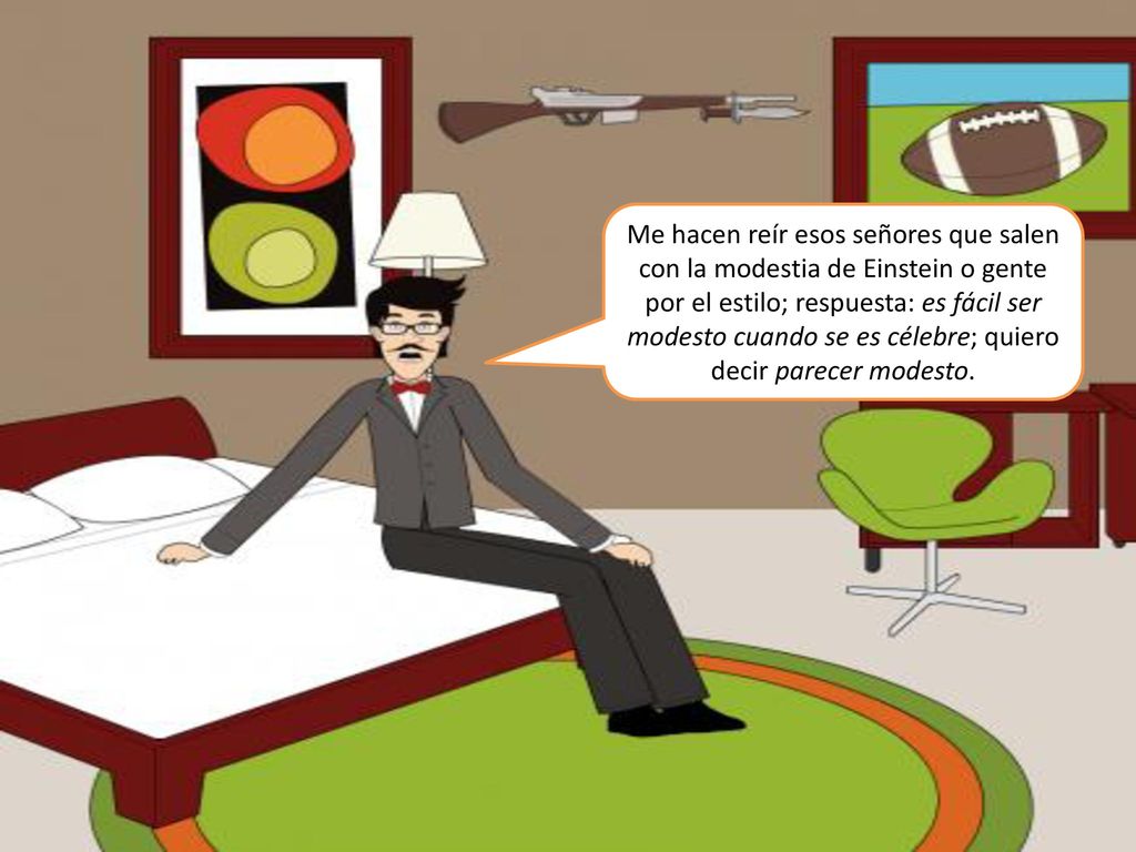 Me hacen reír esos señores que salen con la modestia de Einstein o gente por el estilo; respuesta: es fácil ser modesto cuando se es célebre; quiero decir parecer modesto.
