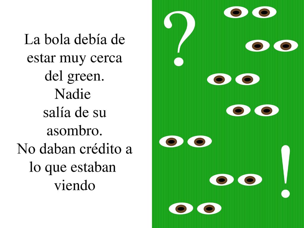 La bola debía de. estar muy cerca. del green. Nadie. salía de su. asombro. No daban crédito a.