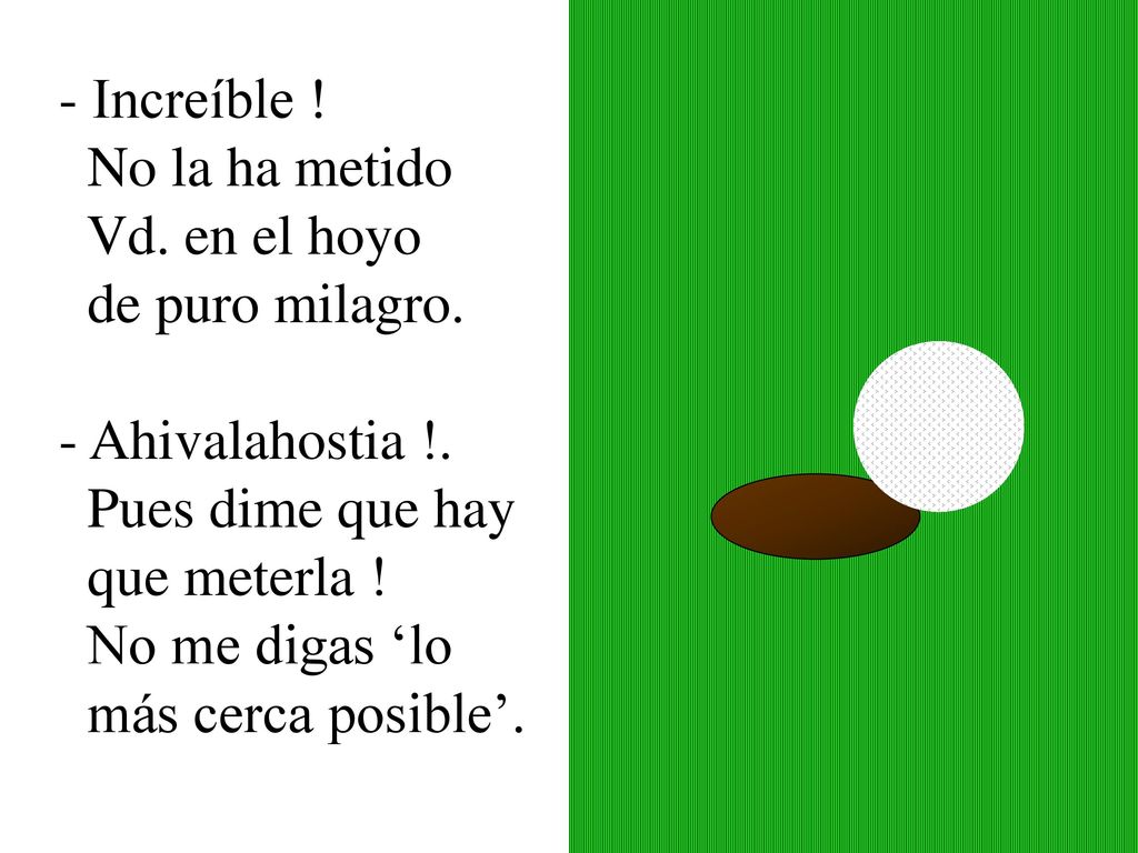 - Increíble ! No la ha metido. Vd. en el hoyo. de puro milagro. - Ahivalahostia !. Pues dime que hay.