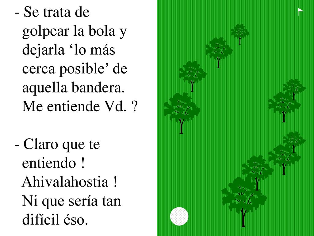 - Se trata de golpear la bola y. dejarla ‘lo más. cerca posible’ de. aquella bandera. Me entiende Vd.