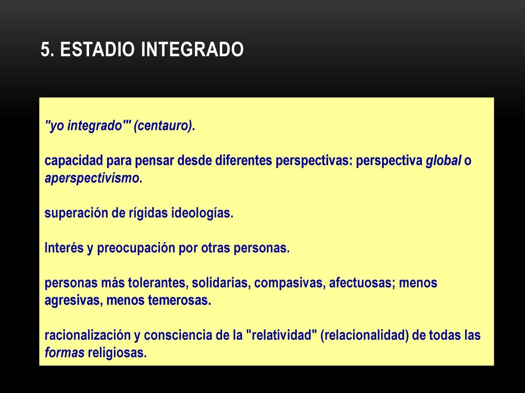 5. ESTADIO INTEGRADO yo integrado (centauro). capacidad para pensar desde diferentes perspectivas: perspectiva global o aperspectivismo.