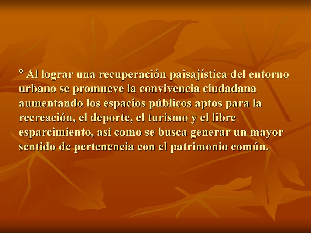 ° Al lograr una recuperación paisajística del entorno urbano se promueve la convivencia ciudadana aumentando los espacios públicos aptos para la recreación, el deporte, el turismo y el libre esparcimiento, así como se busca generar un mayor sentido de pertenencia con el patrimonio común.
