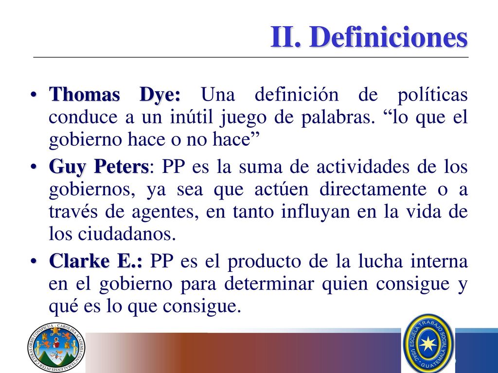 II. Definiciones Thomas Dye: Una definición de políticas conduce a un inútil juego de palabras. lo que el gobierno hace o no hace