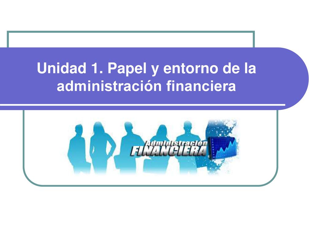 Unidad 1. Papel y entorno de la administración financiera