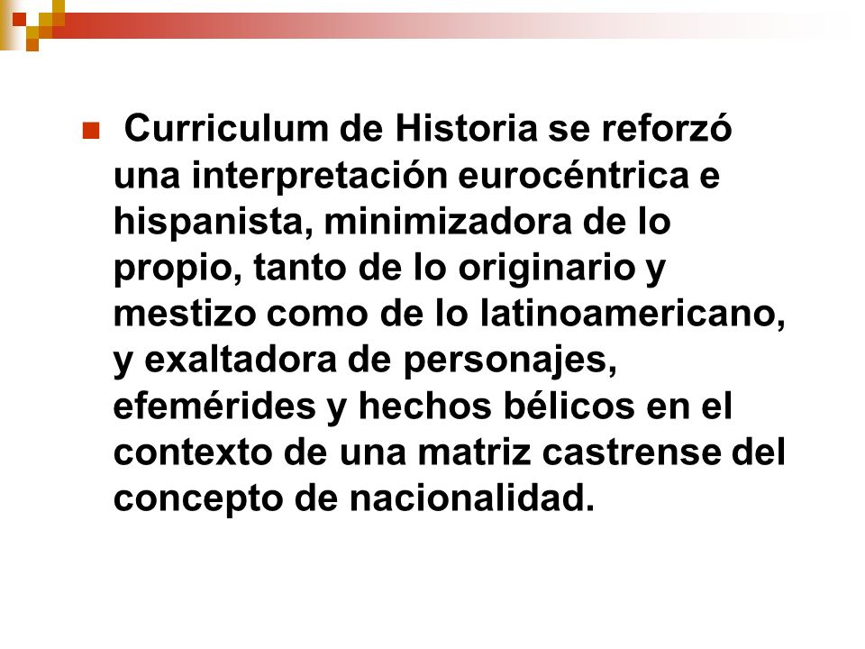 Curriculum de Historia se reforzó una interpretación eurocéntrica e hispanista, minimizadora de lo propio, tanto de lo originario y mestizo como de lo latinoamericano, y exaltadora de personajes, efemérides y hechos bélicos en el contexto de una matriz castrense del concepto de nacionalidad.