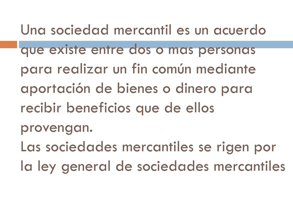 Una sociedad mercantil es un acuerdo que existe entre dos o mas personas para realizar un fin común mediante aportación de bienes o dinero para recibir beneficios que de ellos provengan.