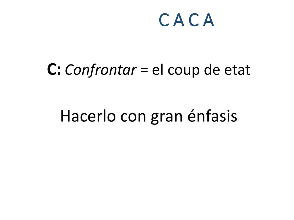 C A C A C: Confrontar = el coup de etat Hacerlo con gran énfasis