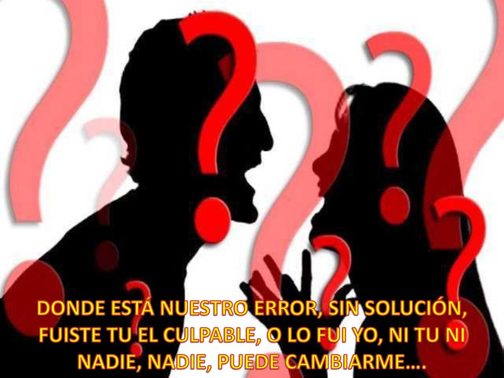 DONDE ESTÁ NUESTRO ERROR, SIN SOLUCIÓN, FUISTE TU EL CULPABLE, O LO FUI YO, NI TU NI NADIE, NADIE, PUEDE CAMBIARME….