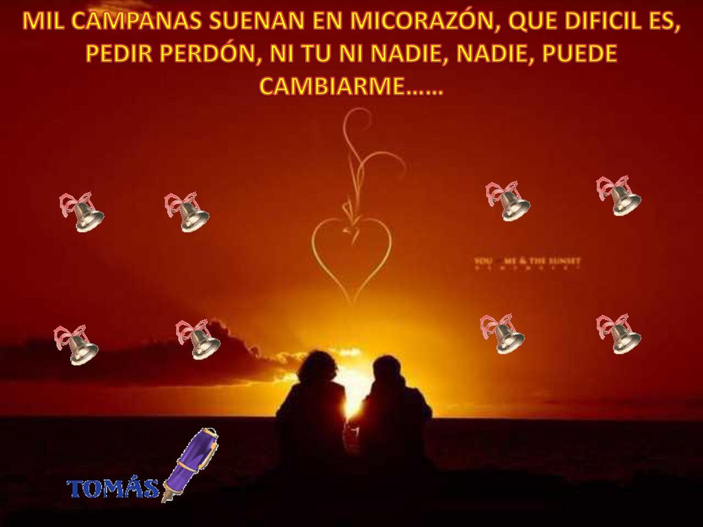MIL CAMPANAS SUENAN EN MICORAZÓN, QUE DIFICIL ES, PEDIR PERDÓN, NI TU NI NADIE, NADIE, PUEDE CAMBIARME……
