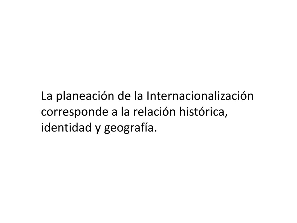 La planeación de la Internacionalización corresponde a la relación histórica, identidad y geografía.