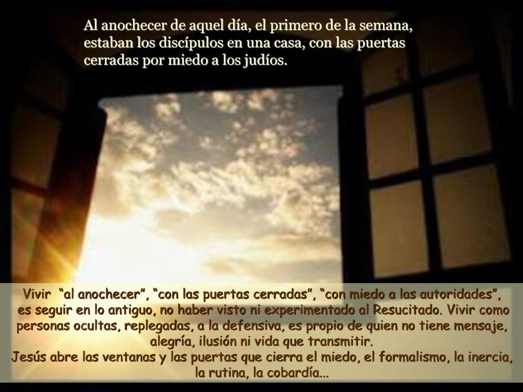 Al anochecer de aquel día, el primero de la semana, estaban los discípulos en una casa, con las puertas cerradas por miedo a los judíos.