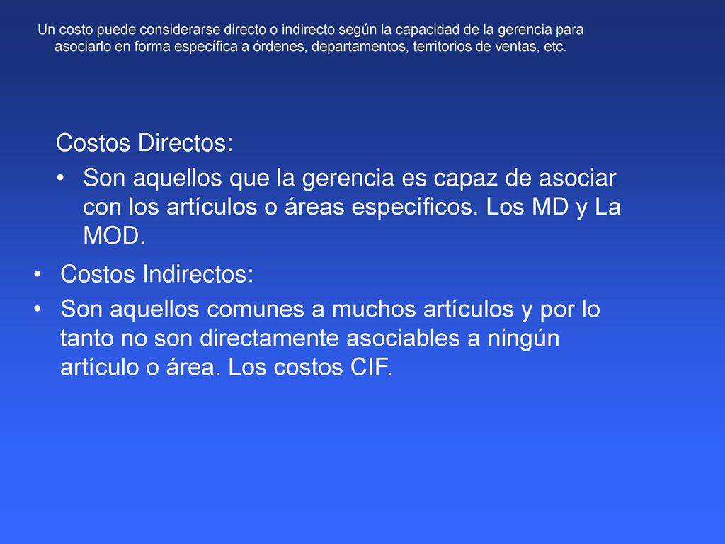 Un costo puede considerarse directo o indirecto según la capacidad de la gerencia para asociarlo en forma específica a órdenes, departamentos, territorios de ventas, etc.