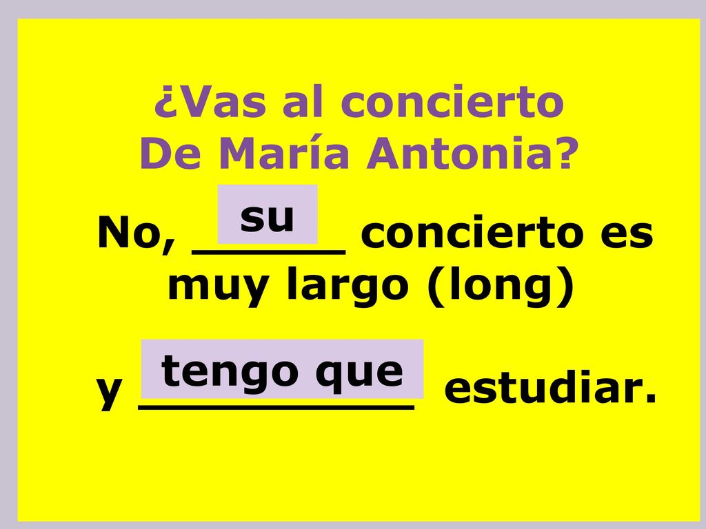 ¿Vas al concierto De María Antonia su. No, _____ concierto es muy largo (long) y _________ estudiar.