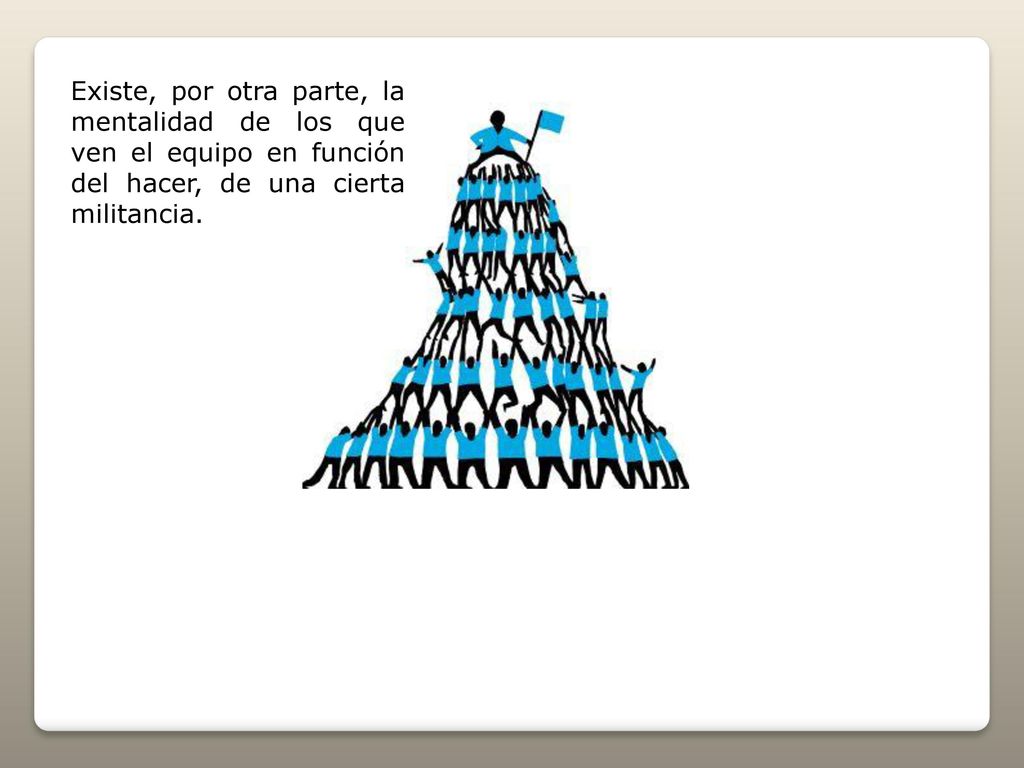 Existe, por otra parte, la mentalidad de los que ven el equipo en función del hacer, de una cierta militancia.