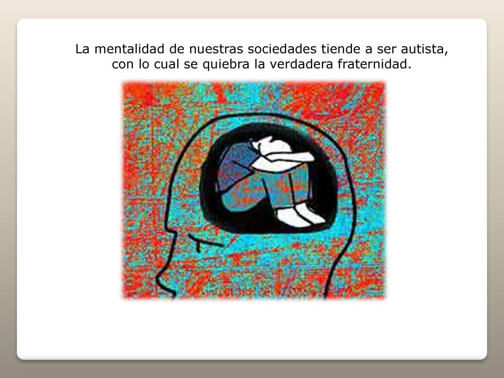 La mentalidad de nuestras sociedades tiende a ser autista, con lo cual se quiebra la verdadera fraternidad.