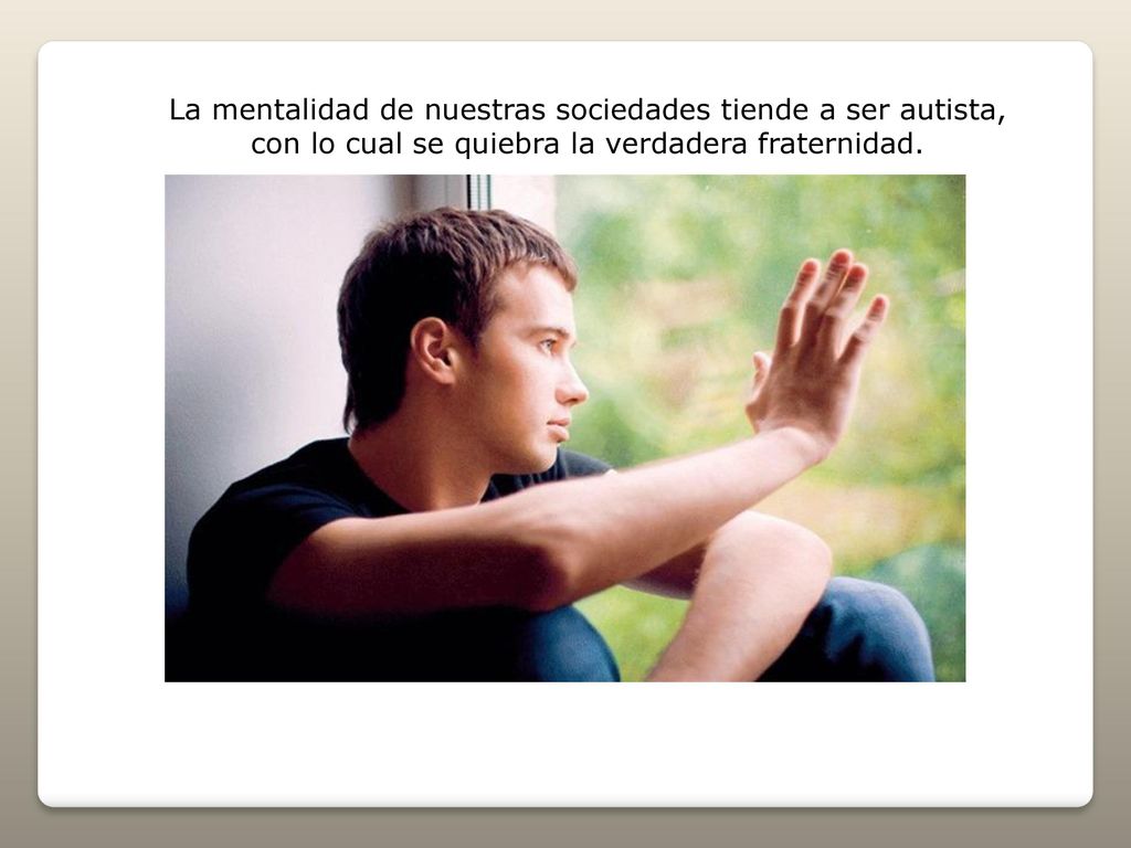 La mentalidad de nuestras sociedades tiende a ser autista, con lo cual se quiebra la verdadera fraternidad.
