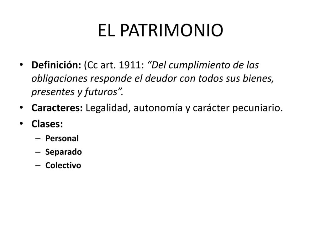 EL PATRIMONIO Definición: (Cc art. 1911: Del cumplimiento de las obligaciones responde el deudor con todos sus bienes, presentes y futuros .