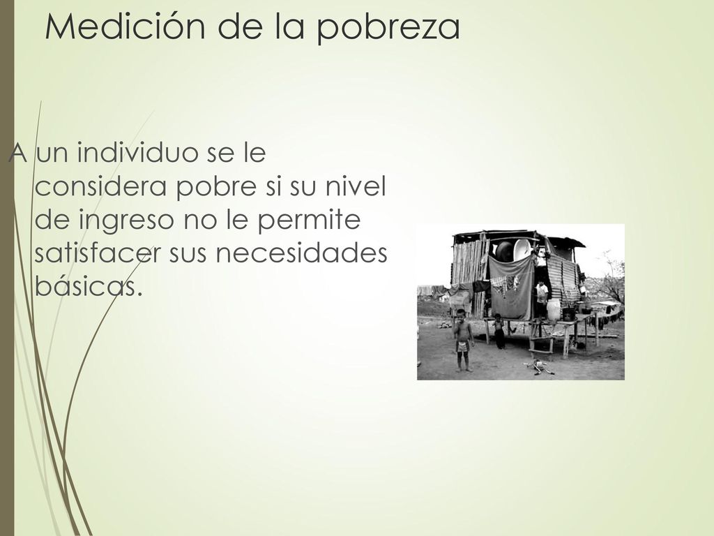 Medición de la pobreza A un individuo se le considera pobre si su nivel de ingreso no le permite satisfacer sus necesidades básicas.