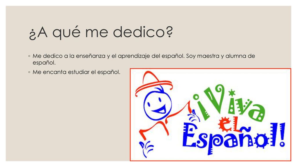 ¿A qué me dedico Me dedico a la enseñanza y el aprendizaje del español. Soy maestra y alumna de español.
