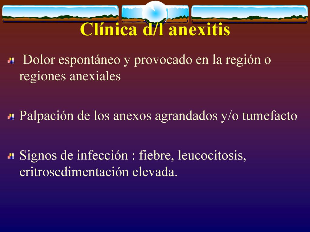Clínica d/l anexitis Dolor espontáneo y provocado en la región o regiones anexiales. Palpación de los anexos agrandados y/o tumefacto.