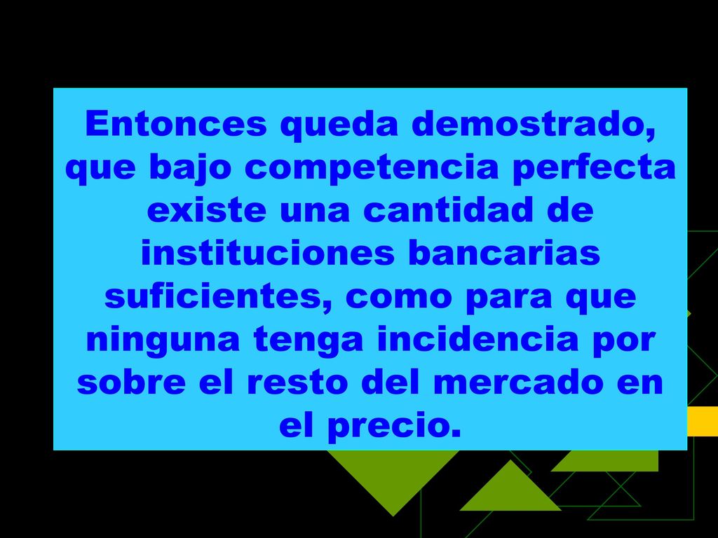 Entonces queda demostrado, que bajo competencia perfecta existe una cantidad de instituciones bancarias suficientes, como para que ninguna tenga incidencia por sobre el resto del mercado en el precio.