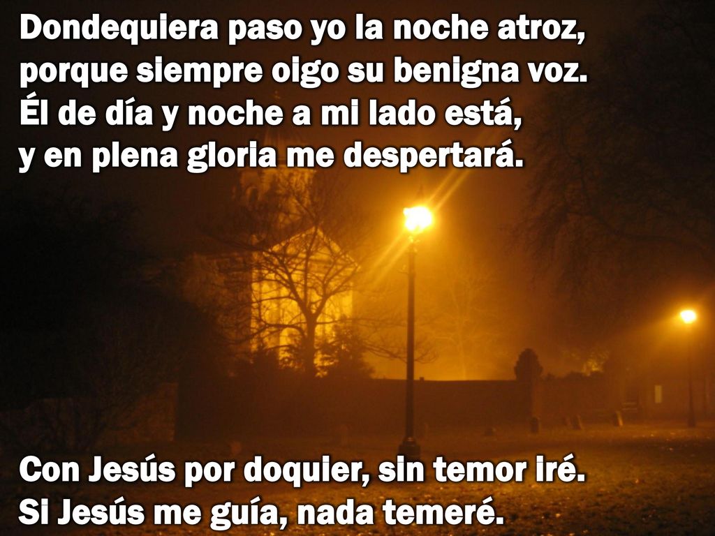 Dondequiera paso yo la noche atroz, porque siempre oigo su benigna voz
