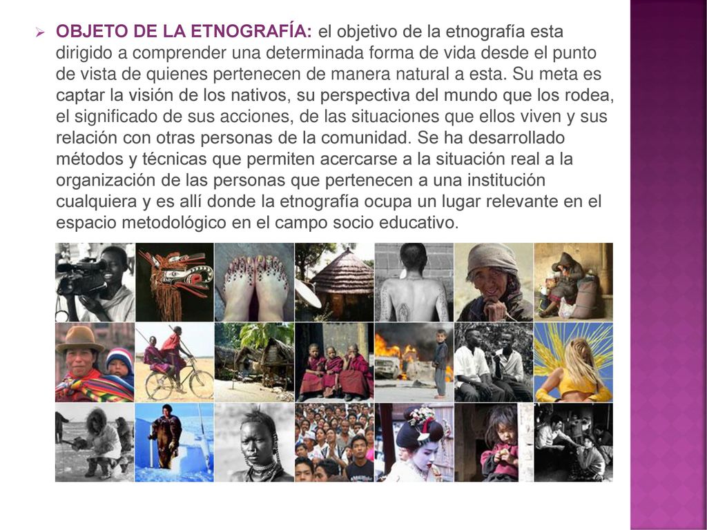 OBJETO DE LA ETNOGRAFÍA: el objetivo de la etnografía esta dirigido a comprender una determinada forma de vida desde el punto de vista de quienes pertenecen de manera natural a esta.