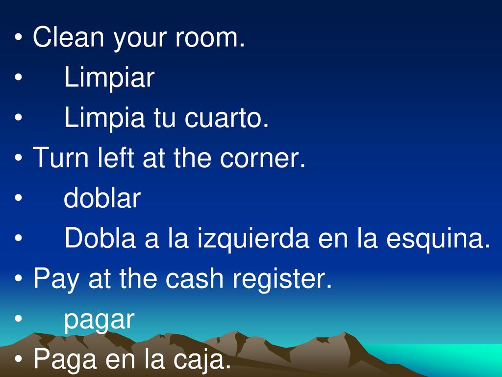 Clean your room. Limpiar. Limpia tu cuarto. Turn left at the corner. doblar. Dobla a la izquierda en la esquina.