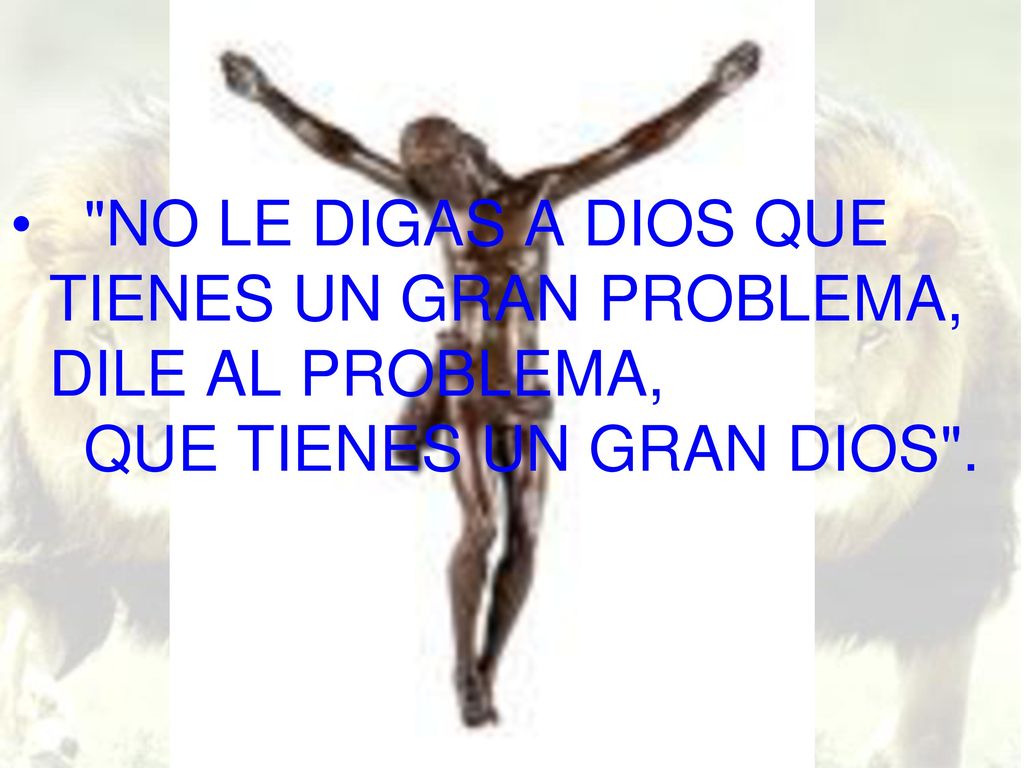 NO LE DIGAS A DIOS QUE TIENES UN GRAN PROBLEMA, DILE AL PROBLEMA, QUE TIENES UN GRAN DIOS .
