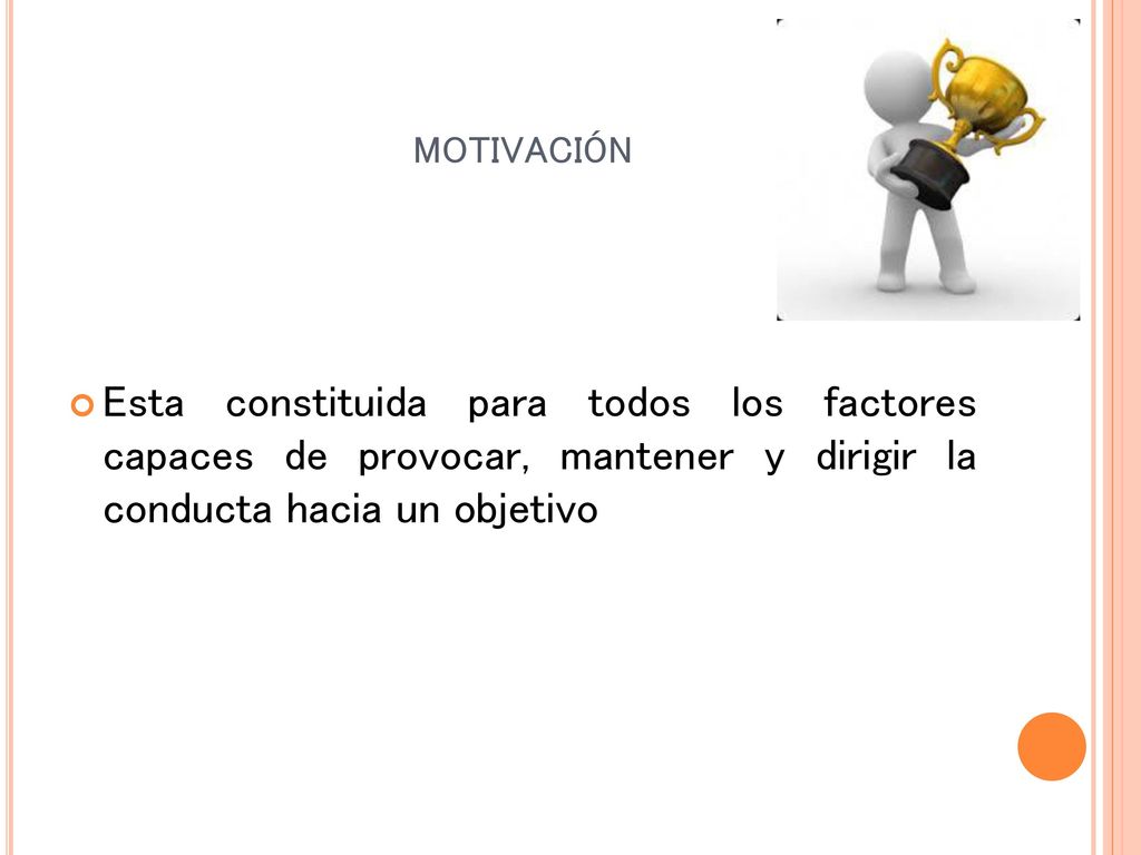 motivación Esta constituida para todos los factores capaces de provocar, mantener y dirigir la conducta hacia un objetivo.
