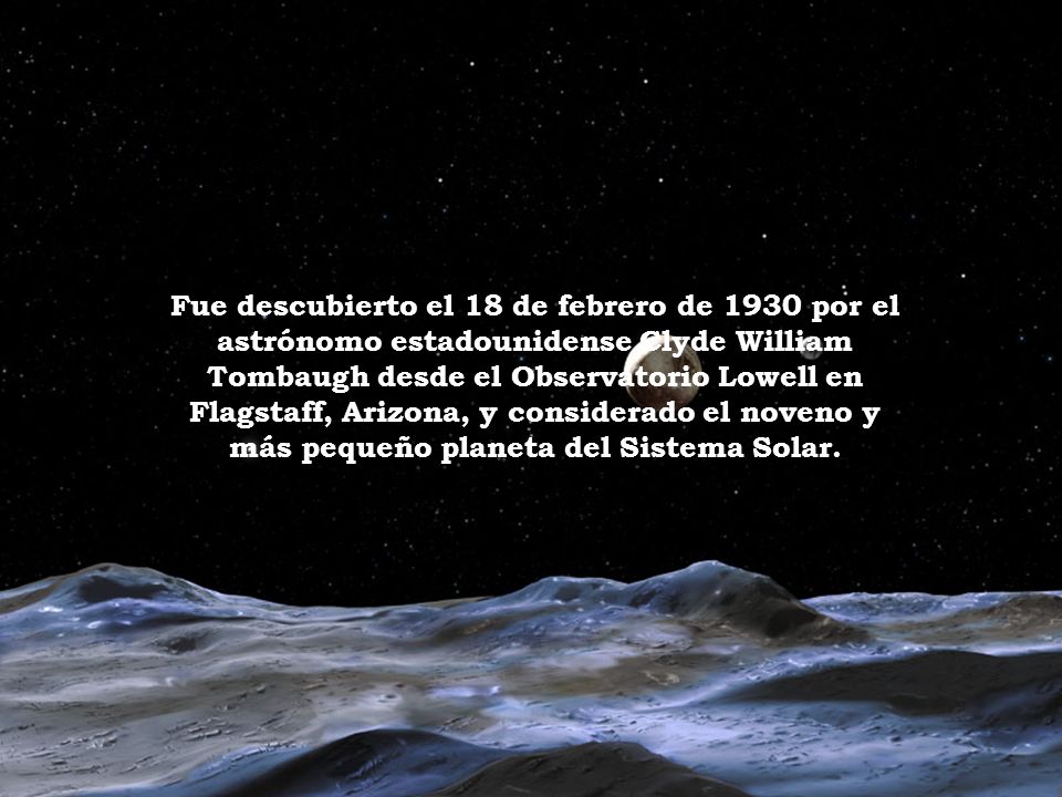 Fue descubierto el 18 de febrero de 1930 por el astrónomo estadounidense Clyde William Tombaugh desde el Observatorio Lowell en Flagstaff, Arizona, y considerado el noveno y más pequeño planeta del Sistema Solar.