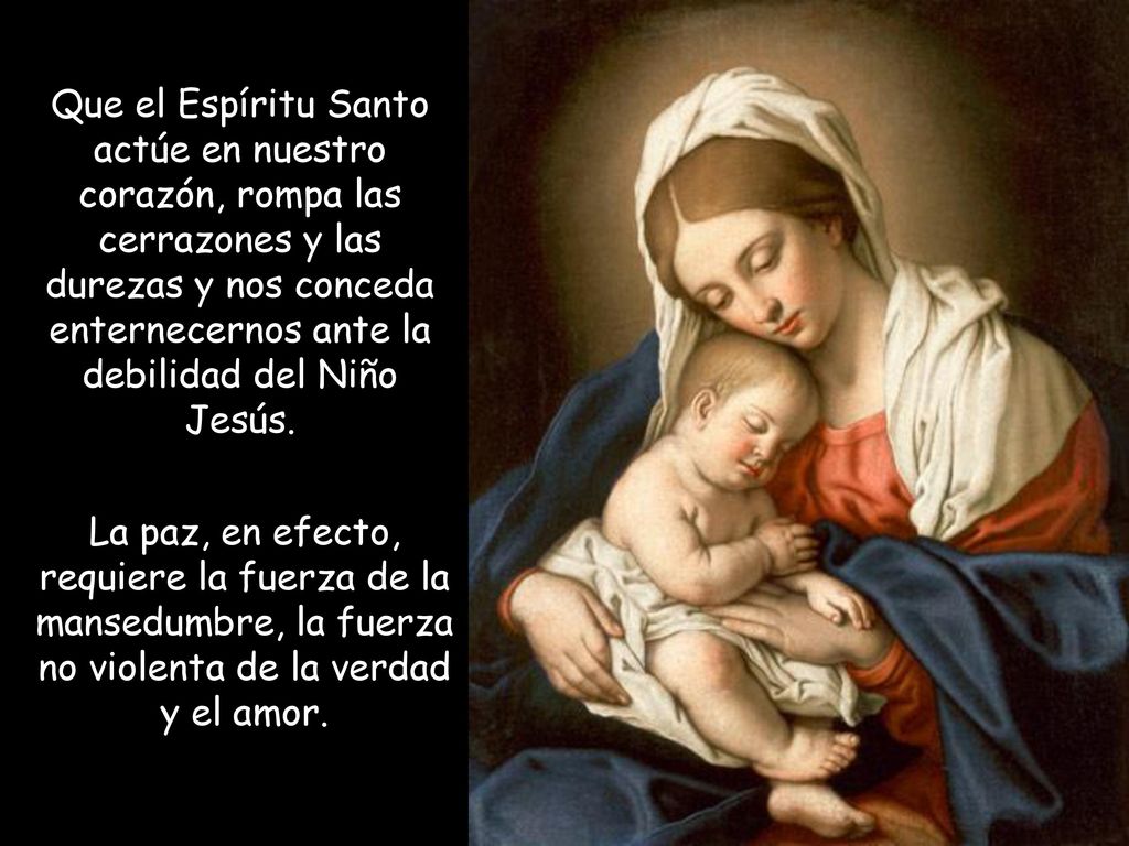 Que el Espíritu Santo actúe en nuestro corazón, rompa las cerrazones y las durezas y nos conceda enternecernos ante la debilidad del Niño Jesús.