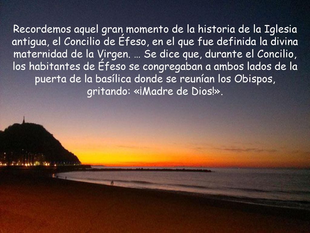 Recordemos aquel gran momento de la historia de la Iglesia antigua, el Concilio de Éfeso, en el que fue definida la divina maternidad de la Virgen.
