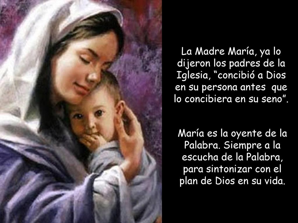 La Madre María, ya lo dijeron los padres de la Iglesia, concibió a Dios en su persona antes que lo concibiera en su seno .