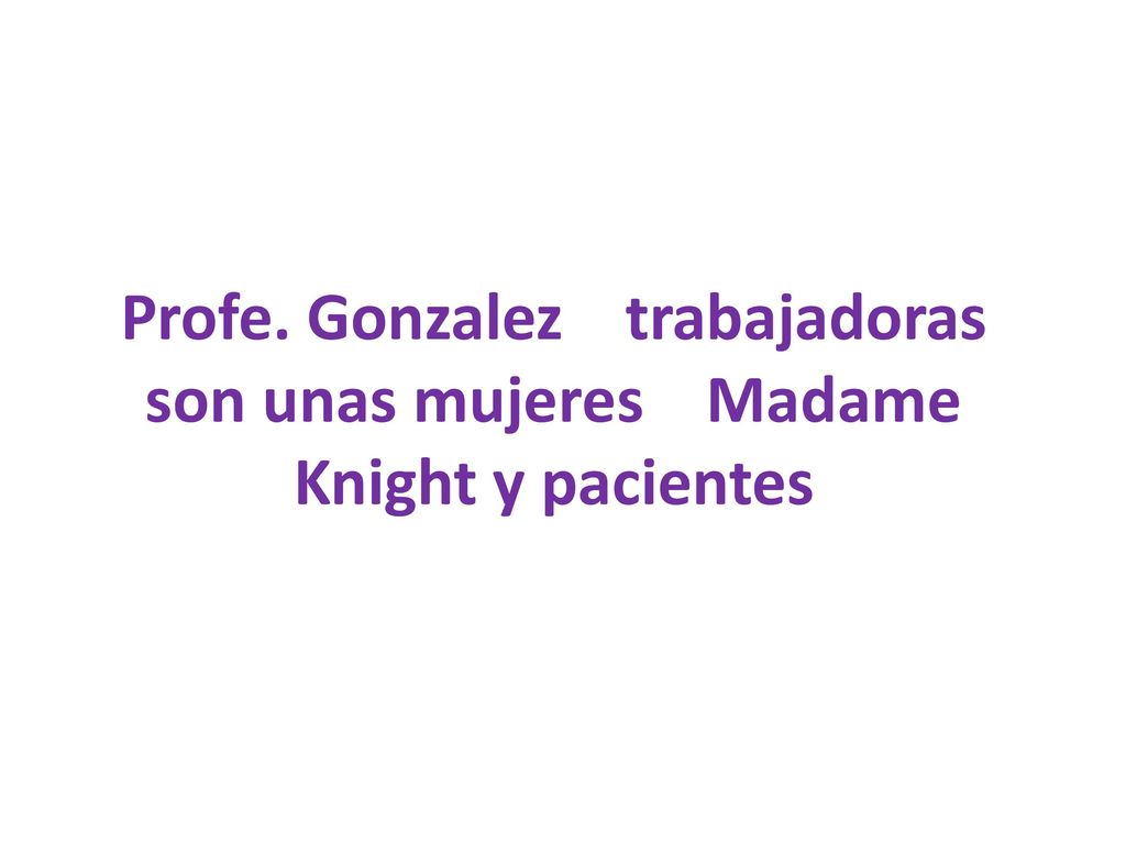 Profe. Gonzalez trabajadoras son unas mujeres Madame Knight y pacientes