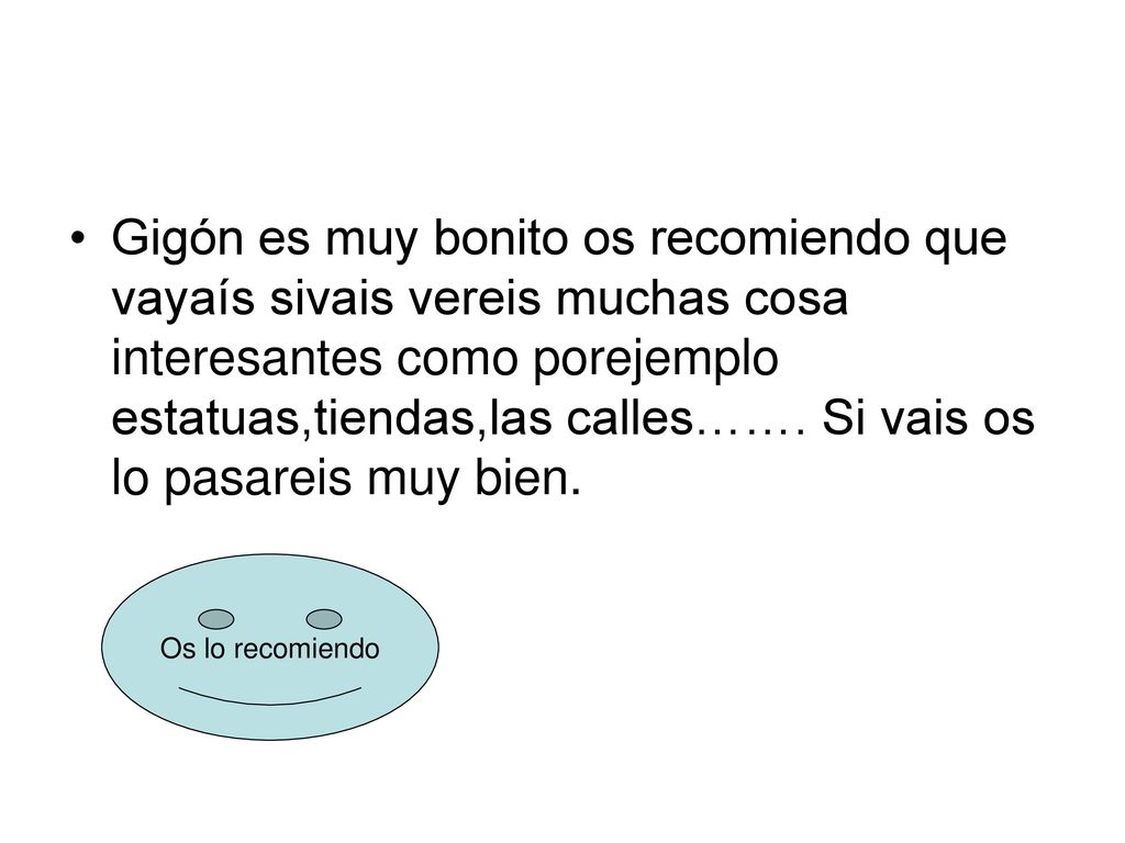 Gigón es muy bonito os recomiendo que vayaís sivais vereis muchas cosa interesantes como porejemplo estatuas,tiendas,las calles……. Si vais os lo pasareis muy bien.