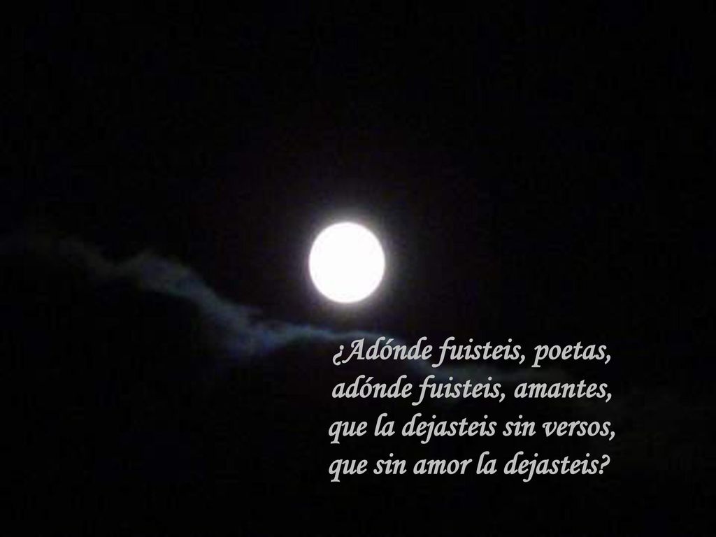 ¿Adónde fuisteis, poetas, adónde fuisteis, amantes, que la dejasteis sin versos, que sin amor la dejasteis